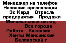 Менеджер на телефон › Название организации ­ Эс-Кард › Отрасль предприятия ­ Продажи › Минимальный оклад ­ 25 000 - Все города Работа » Вакансии   . Ханты-Мансийский,Белоярский г.